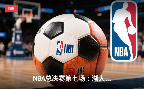 NBA总决赛第七场：湖人逆转雄鹿，詹姆斯全场三双引领历史性胜利