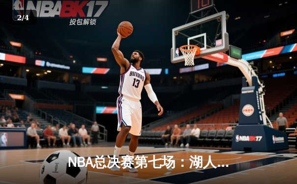 NBA总决赛第七场：湖人逆转雄鹿，詹姆斯全场三双引领历史性胜利 - 2