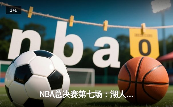 NBA总决赛第七场：湖人逆转雄鹿，詹姆斯全场三双引领历史性胜利 - 3
