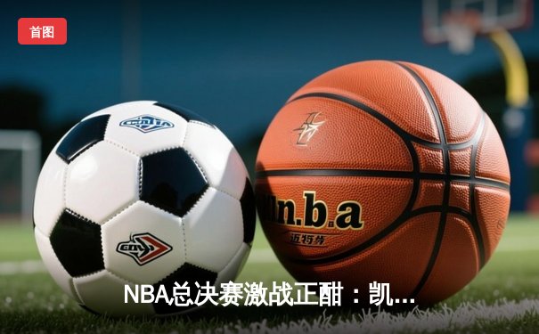 NBA总决赛激战正酣：凯尔特人惊险加时击败勇士，塔图姆砍下44分创纪录