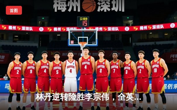 林丹逆转险胜李宗伟，全英赛男单决赛再现经典对决