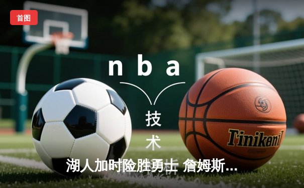 湖人加时险胜勇士 詹姆斯三双库里空砍38分 NBA季后赛西部半决赛战火重燃