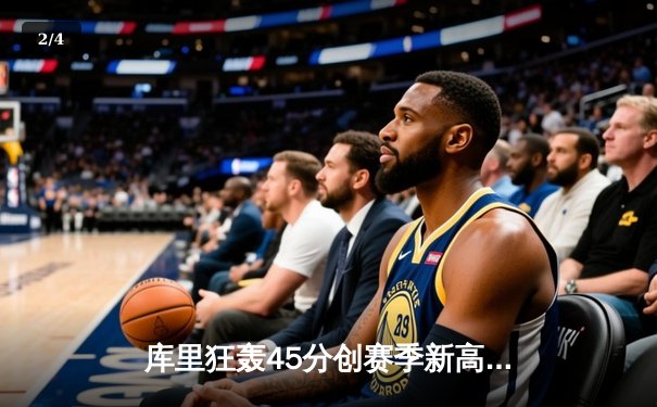 库里狂轰45分创赛季新高！勇士加时逆转湖人，詹姆斯空砍三双无奈饮恨 - 2