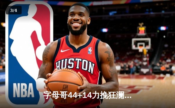 字母哥44+14力挽狂澜，雄鹿加时险胜76人，恩比德空砍三双 - 3