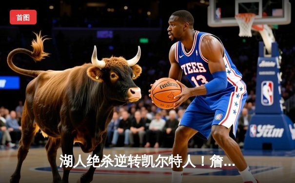 湖人绝杀逆转凯尔特人！詹姆斯关键三分锁定胜局