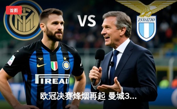 欧冠决赛烽烟再起 曼城3-1力克国米首夺大耳朵杯