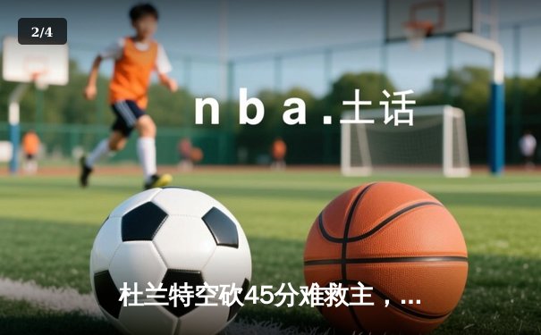 杜兰特空砍45分难救主，雄鹿加时险胜太阳锁定季后赛席位 - 2