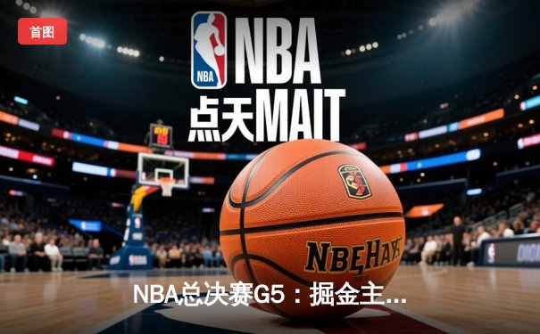 NBA总决赛G5：掘金主场险胜热火，约基奇三双带队夺赛点