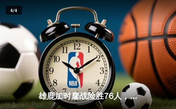 雄鹿加时鏖战险胜76人，字母哥32+11+7主宰关键时刻 - 4
