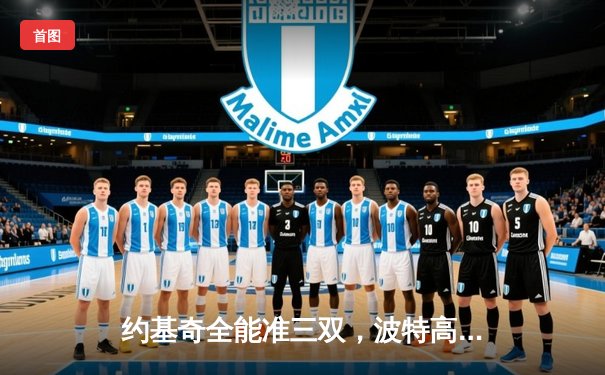 约基奇全能准三双，波特高效31分，掘金险胜绿军登顶联盟第一