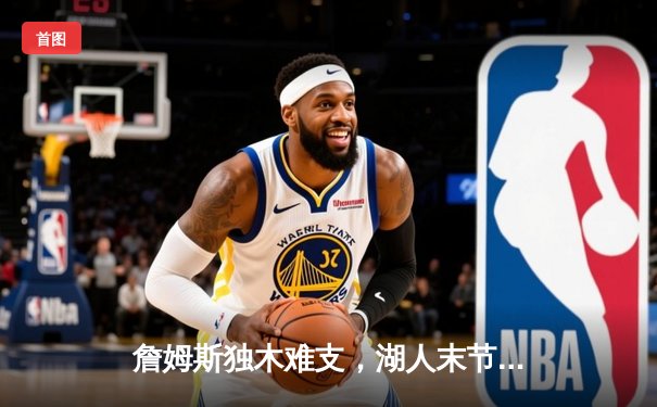 詹姆斯独木难支，湖人末节崩盘憾负掘金