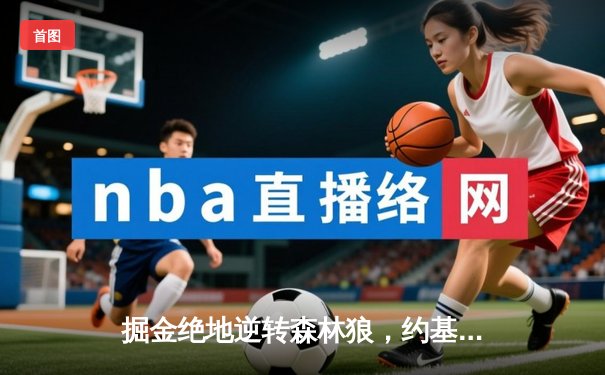 掘金绝地逆转森林狼，约基奇40分三双率队闯入西决